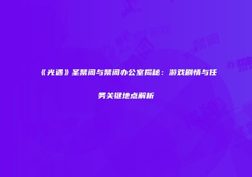 《光遇》圣禁阁与禁阁办公室揭秘：游戏剧情与任务关键地点解析