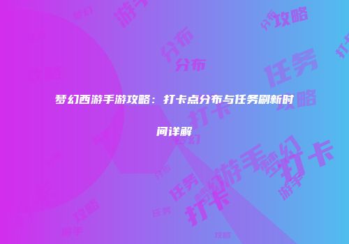 梦幻西游手游攻略：打卡点分布与任务刷新时间详解