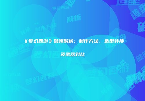 《梦幻西游》破魄解析：制作方法、造型转换及武器对比
