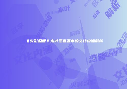 《火影忍者》木叶忍者名字的文化内涵解析