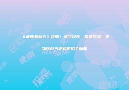 《波西亚时光》攻略：羊驼饲养、投喂系统、宠物获取与肥料使用全解析