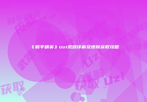 《和平精英》Uzi武器详解及皮肤获取攻略