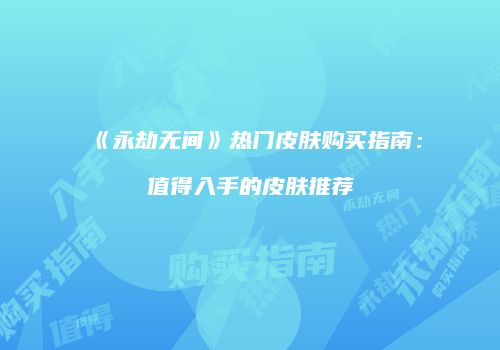 《永劫无间》热门皮肤购买指南：值得入手的皮肤推荐