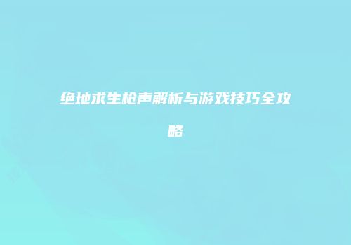 绝地求生枪声解析与游戏技巧全攻略