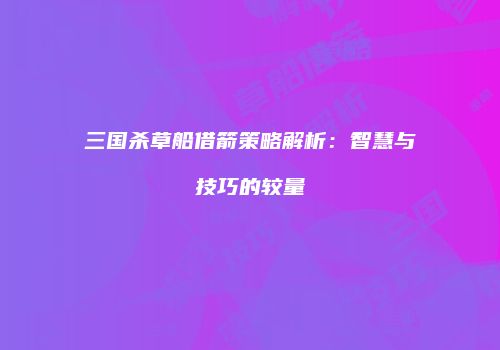 三国杀草船借箭策略解析：智慧与技巧的较量