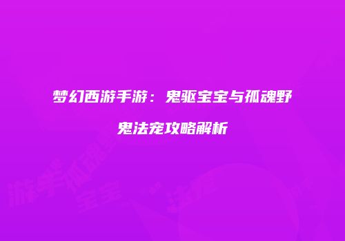 梦幻西游手游：鬼驱宝宝与孤魂野鬼法宠攻略解析