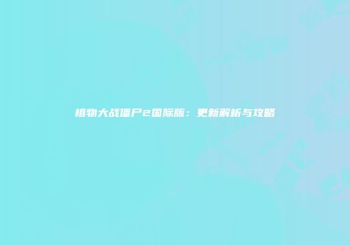 植物大战僵尸2国际版：更新解析与攻略