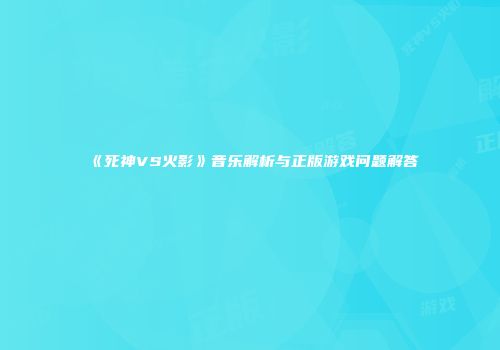 《死神VS火影》音乐解析与正版游戏问题解答