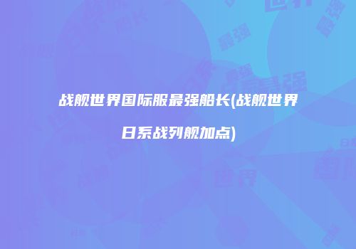战舰世界国际服最强船长(战舰世界日系战列舰加点)