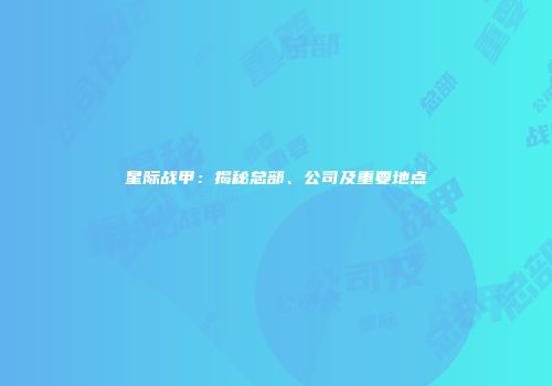 星际战甲：揭秘总部、公司及重要地点
