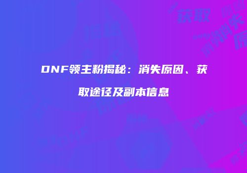 DNF领主粉揭秘：消失原因、获取途径及副本信息