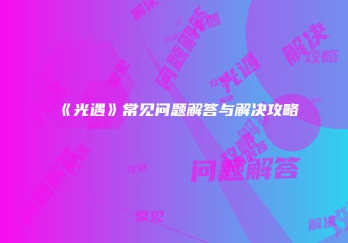 《光遇》常见问题解答与解决攻略