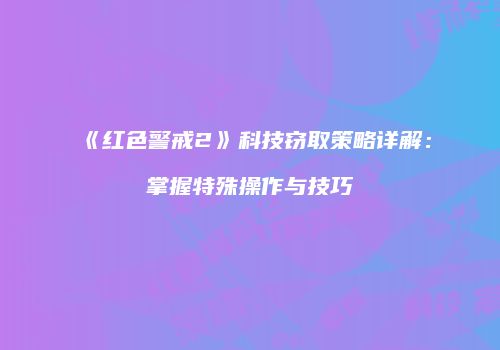 《红色警戒2》科技窃取策略详解：掌握特殊操作与技巧
