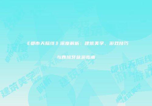 《都市天际线》深度解析：建筑美学、游戏技巧与西班牙旅游指南
