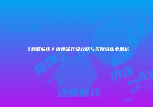 《碧蓝航线》指挥喵升级攻略与天赋洗练全解析