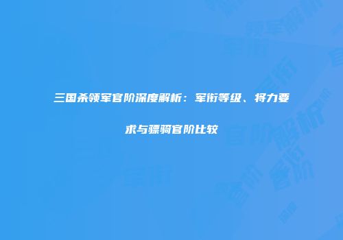 三国杀领军官阶深度解析：军衔等级、将力要求与骠骑官阶比较