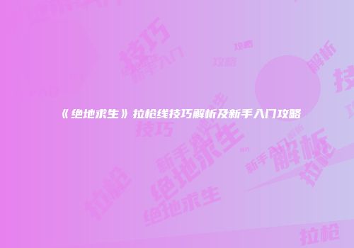 《绝地求生》拉枪线技巧解析及新手入门攻略