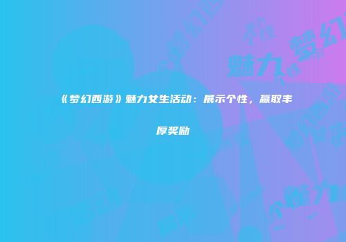 《梦幻西游》魅力女生活动：展示个性，赢取丰厚奖励