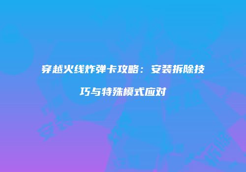 穿越火线炸弹卡攻略：安装拆除技巧与特殊模式应对