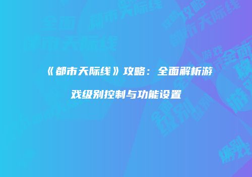 《都市天际线》攻略：全面解析游戏级别控制与功能设置