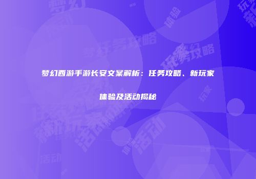 梦幻西游手游长安文案解析：任务攻略、新玩家体验及活动揭秘
