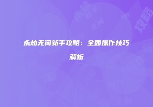 永劫无间新手攻略：全面操作技巧解析