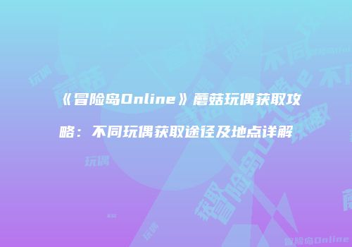 《冒险岛Online》蘑菇玩偶获取攻略：不同玩偶获取途径及地点详解