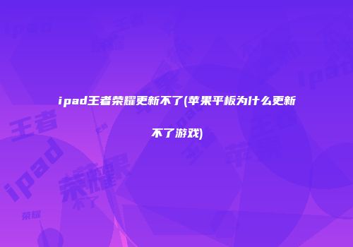 ipad王者荣耀更新不了(苹果平板为什么更新不了游戏)