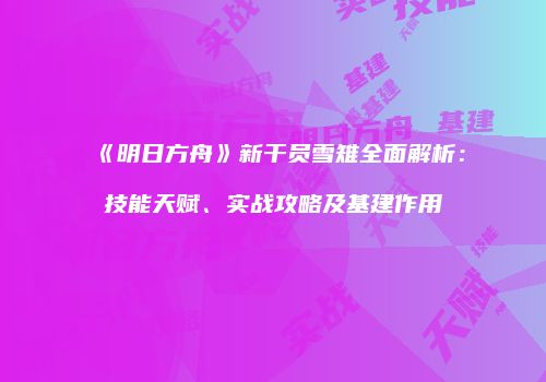 《明日方舟》新干员雪雉全面解析：技能天赋、实战攻略及基建作用