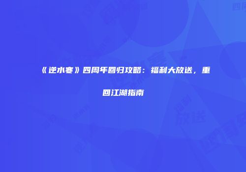 《逆水寒》四周年回归攻略：福利大放送，重回江湖指南