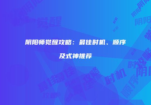 阴阳师觉醒攻略：最佳时机、顺序及式神推荐