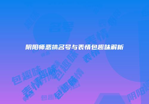 阴阳师恶搞名号与表情包趣味解析
