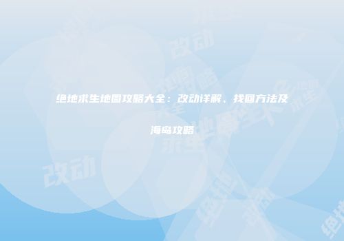 绝地求生地图攻略大全：改动详解、找回方法及海岛攻略
