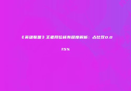 《英雄联盟》王者段位稀有程度解析：占比仅0.015%