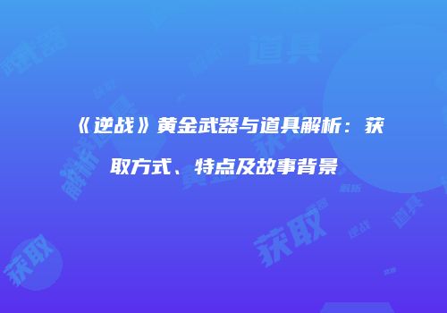 《逆战》黄金武器与道具解析：获取方式、特点及故事背景