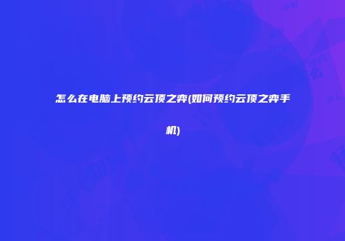 怎么在电脑上预约云顶之弈(如何预约云顶之弈手机)