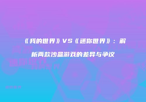 《我的世界》VS《迷你世界》：解析两款沙盒游戏的差异与争议