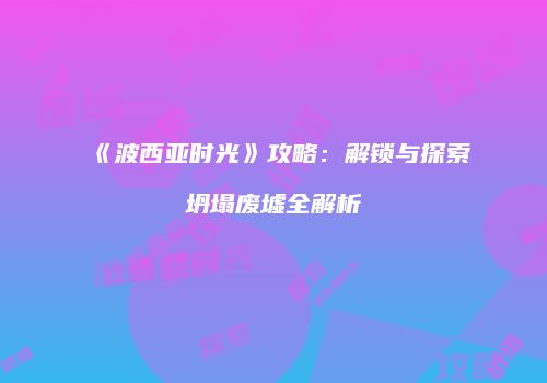 《波西亚时光》攻略：解锁与探索坍塌废墟全解析