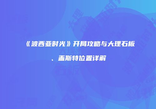 《波西亚时光》开局攻略与大理石板、盖斯特位置详解