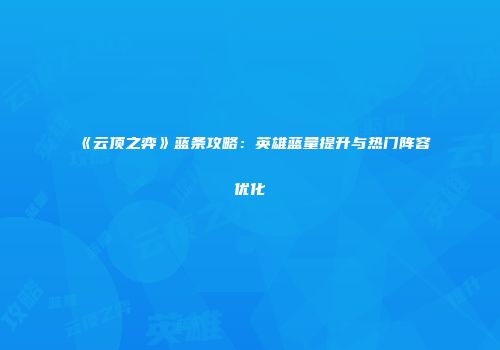 《云顶之弈》蓝条攻略：英雄蓝量提升与热门阵容优化