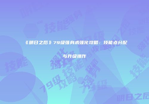 《明日之后》79级强身术强化攻略：技能点分配与升级操作
