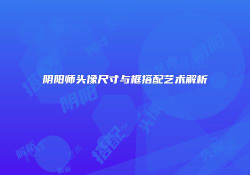 阴阳师头像尺寸与框搭配艺术解析