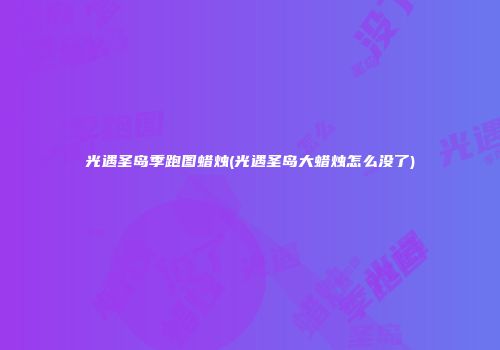 光遇圣岛季跑图蜡烛(光遇圣岛大蜡烛怎么没了)