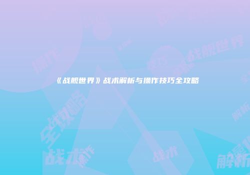《战舰世界》战术解析与操作技巧全攻略