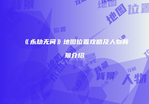 《永劫无间》地图位置攻略及人物背景介绍