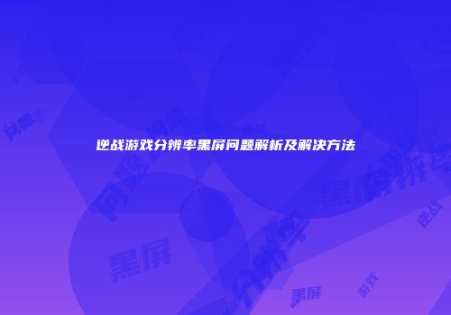 逆战游戏分辨率黑屏问题解析及解决方法