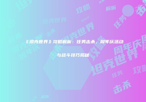 《坦克世界》攻略解析：任务击杀、周年庆活动与战斗技巧揭秘