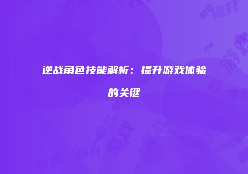 逆战角色技能解析：提升游戏体验的关键