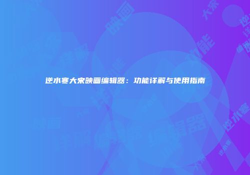 逆水寒大宋映画编辑器：功能详解与使用指南