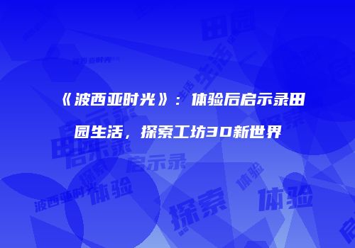 《波西亚时光》：体验后启示录田园生活，探索工坊3D新世界
